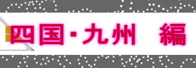四国・九州　編